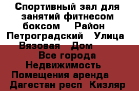 Спортивный зал для занятий фитнесом,боксом. › Район ­ Петроградский › Улица ­ Вязовая › Дом ­ 10 - Все города Недвижимость » Помещения аренда   . Дагестан респ.,Кизляр г.